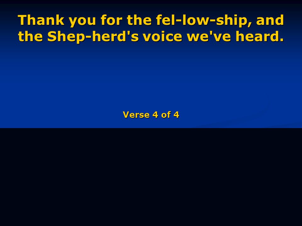 Thank you for the fel-low-ship, and the Shep-herd s voice we ve heard. Verse 4 of 4
