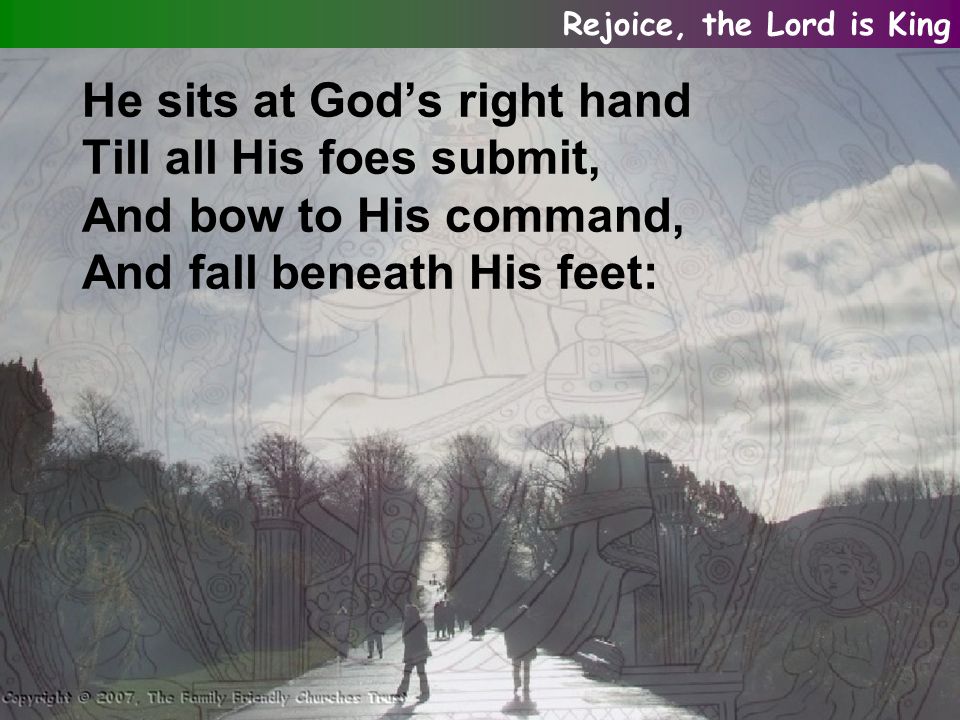 He sits at God’s right hand Till all His foes submit, And bow to His command, And fall beneath His feet: Rejoice, the Lord is King