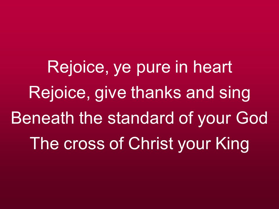 Rejoice, ye pure in heart Rejoice, give thanks and sing Beneath the standard of your God The cross of Christ your King