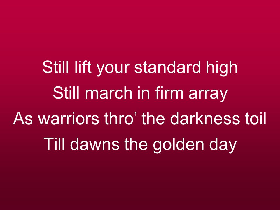 Still lift your standard high Still march in firm array As warriors thro’ the darkness toil Till dawns the golden day