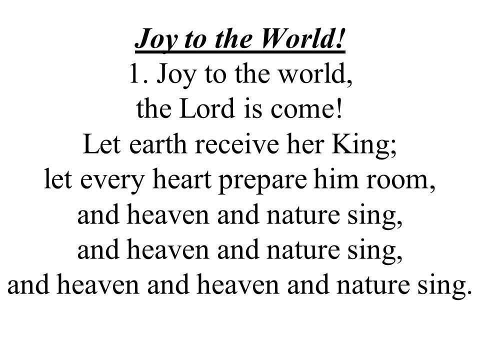 Joy to the World. 1. Joy to the world, the Lord is come.