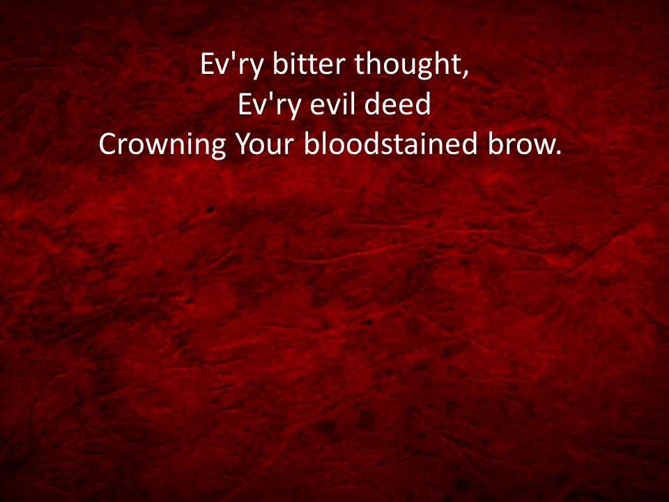 Ev ry bitter thought, Ev ry evil deed Crowning Your bloodstained brow.