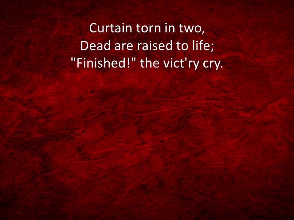 Curtain torn in two, Dead are raised to life; Finished! the vict ry cry.