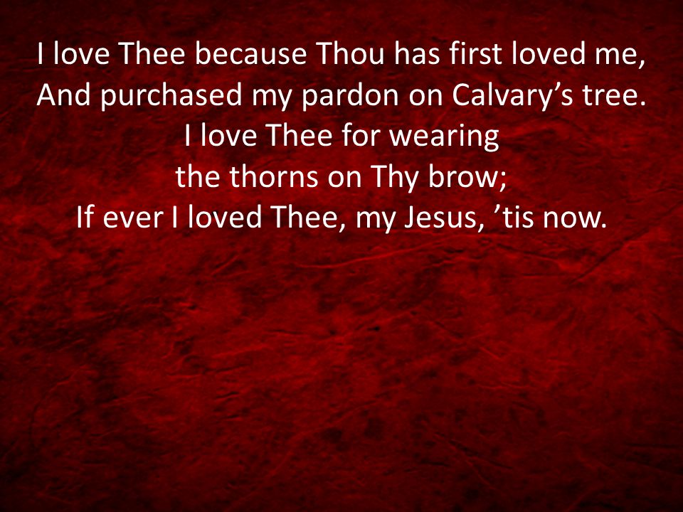 I love Thee because Thou has first loved me, And purchased my pardon on Calvary’s tree.