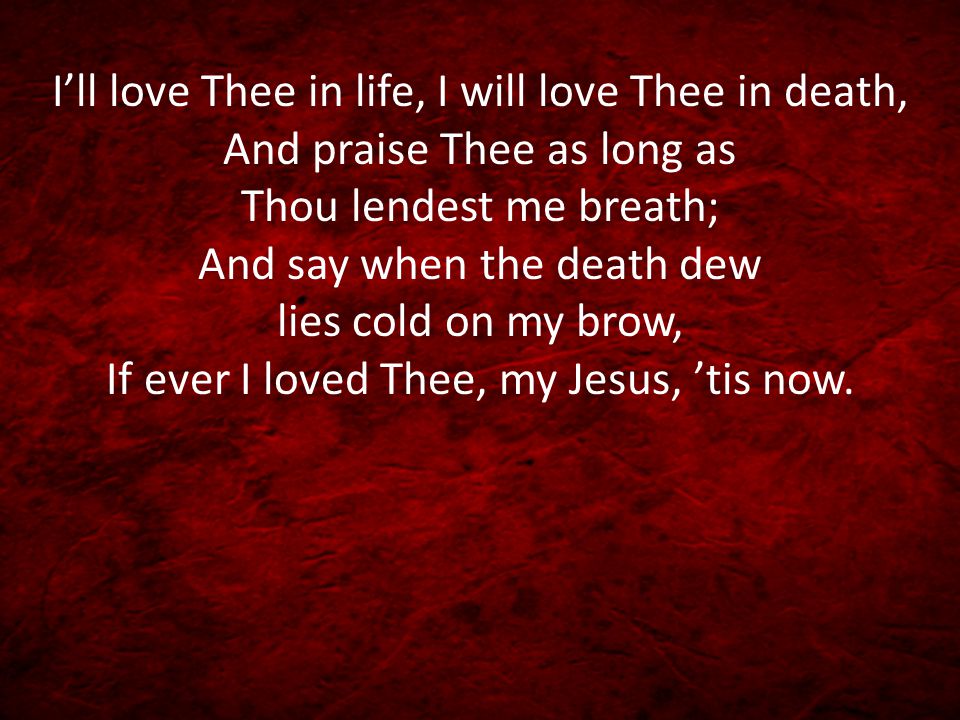 I’ll love Thee in life, I will love Thee in death, And praise Thee as long as Thou lendest me breath; And say when the death dew lies cold on my brow, If ever I loved Thee, my Jesus, ’tis now.
