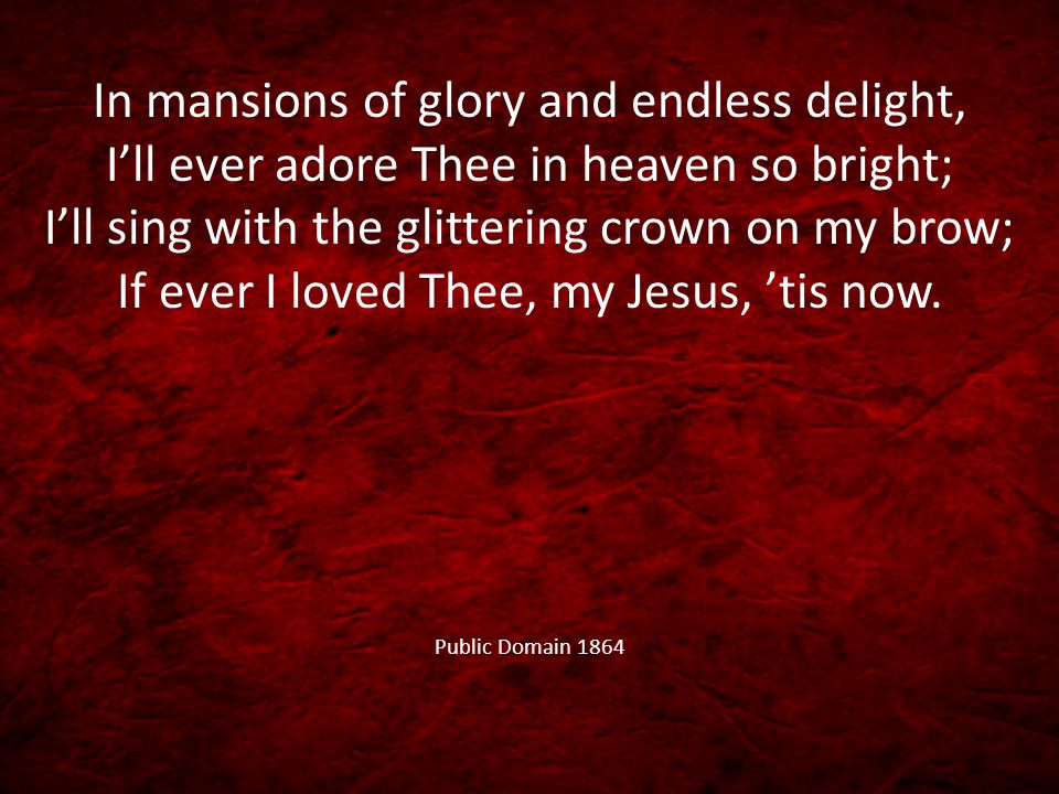 In mansions of glory and endless delight, I’ll ever adore Thee in heaven so bright; I’ll sing with the glittering crown on my brow; If ever I loved Thee, my Jesus, ’tis now.
