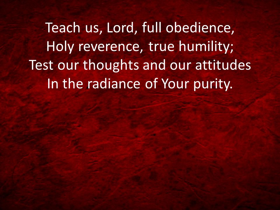 Teach us, Lord, full obedience, Holy reverence, true humility; Test our thoughts and our attitudes In the radiance of Your purity.