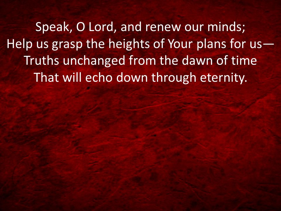 Speak, O Lord, and renew our minds; Help us grasp the heights of Your plans for us— Truths unchanged from the dawn of time That will echo down through eternity.
