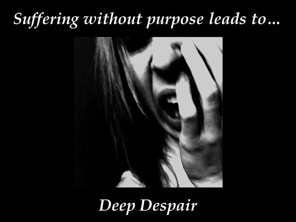 Suffering without purpose leads to… Deep Despair