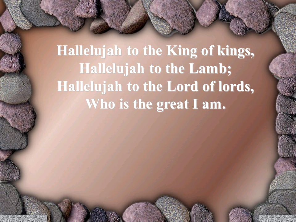 Hallelujah to the King of kings, Hallelujah to the Lamb; Hallelujah to the Lord of lords, Who is the great I am.