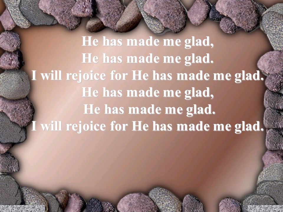 He has made me glad, He has made me glad. I will rejoice for He has made me glad.