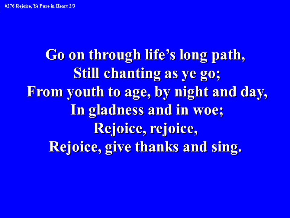 Go on through life’s long path, Still chanting as ye go; From youth to age, by night and day, In gladness and in woe; Rejoice, rejoice, Rejoice, give thanks and sing.