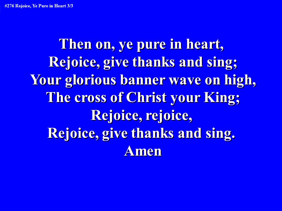 Then on, ye pure in heart, Rejoice, give thanks and sing; Your glorious banner wave on high, The cross of Christ your King; Rejoice, rejoice, Rejoice, give thanks and sing.