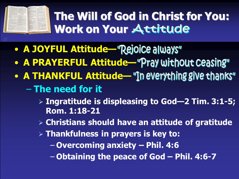 The Will of God in Christ for You: Work on Your A JOYFUL Attitude— A PRAYERFUL Attitude— A THANKFUL Attitude— –The need for it  Ingratitude is displeasing to God—2 Tim.