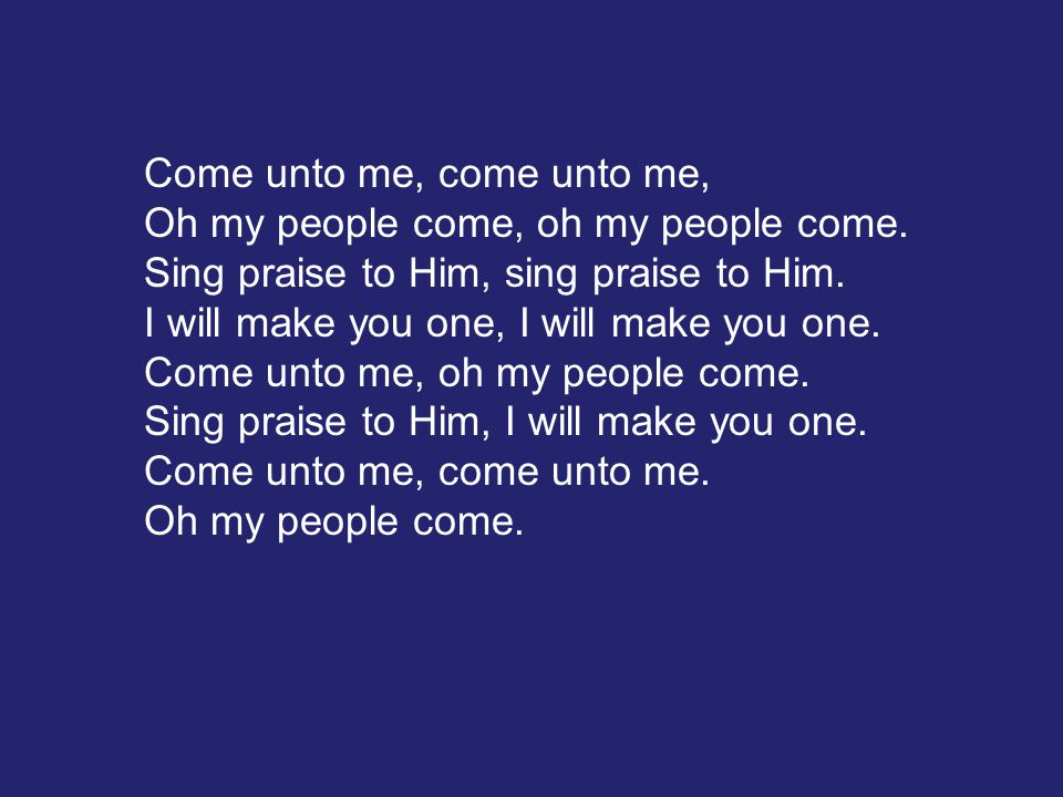 Come unto me, come unto me, Oh my people come, oh my people come.