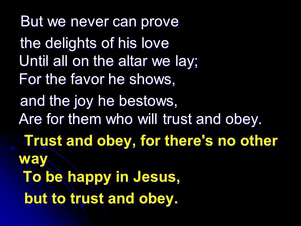 But we never can prove But we never can prove the delights of his love Until all on the altar we lay; For the favor he shows, the delights of his love Until all on the altar we lay; For the favor he shows, and the joy he bestows, Are for them who will trust and obey.