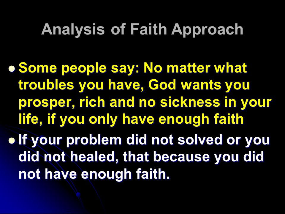 Analysis of Faith Approach Some people say: No matter what troubles you have, God wants you prosper, rich and no sickness in your life, if you only have enough faith Some people say: No matter what troubles you have, God wants you prosper, rich and no sickness in your life, if you only have enough faith If your problem did not solved or you did not healed, that because you did not have enough faith.