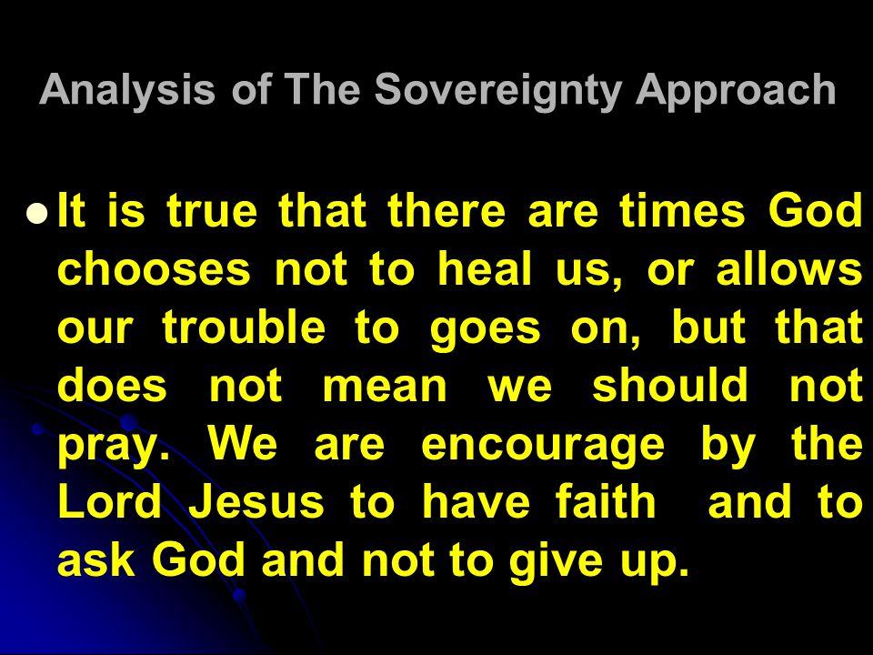 Analysis of The Sovereignty Approach It is true that there are times God chooses not to heal us, or allows our trouble to goes on, but that does not mean we should not pray.