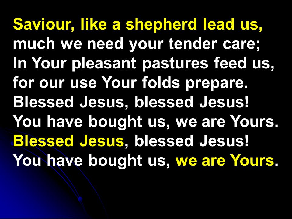 Saviour, like a shepherd lead us, much we need your tender care; In Your pleasant pastures feed us, for our use Your folds prepare.