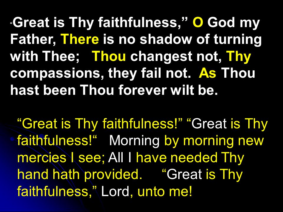Great is Thy faithfulness, O God my Father, There is no shadow of turning with Thee; Thou changest not, Thy compassions, they fail not.