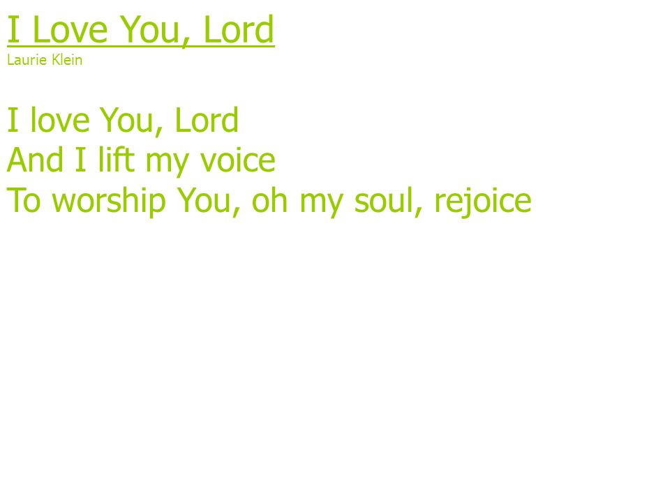 I Love You, Lord Laurie Klein I love You, Lord And I lift my voice To worship You, oh my soul, rejoice
