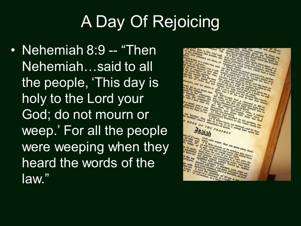 A Day Of Rejoicing Nehemiah 8:9 -- Then Nehemiah…said to all the people, ‘This day is holy to the Lord your God; do not mourn or weep.’ For all the people were weeping when they heard the words of the law.