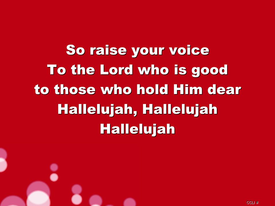 CCLI # So raise your voice To the Lord who is good to those who hold Him dear Hallelujah, Hallelujah Hallelujah