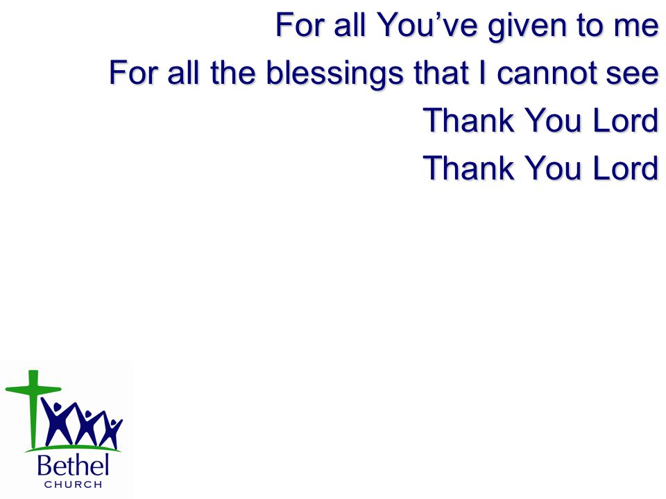 For all You’ve given to me For all the blessings that I cannot see Thank You Lord