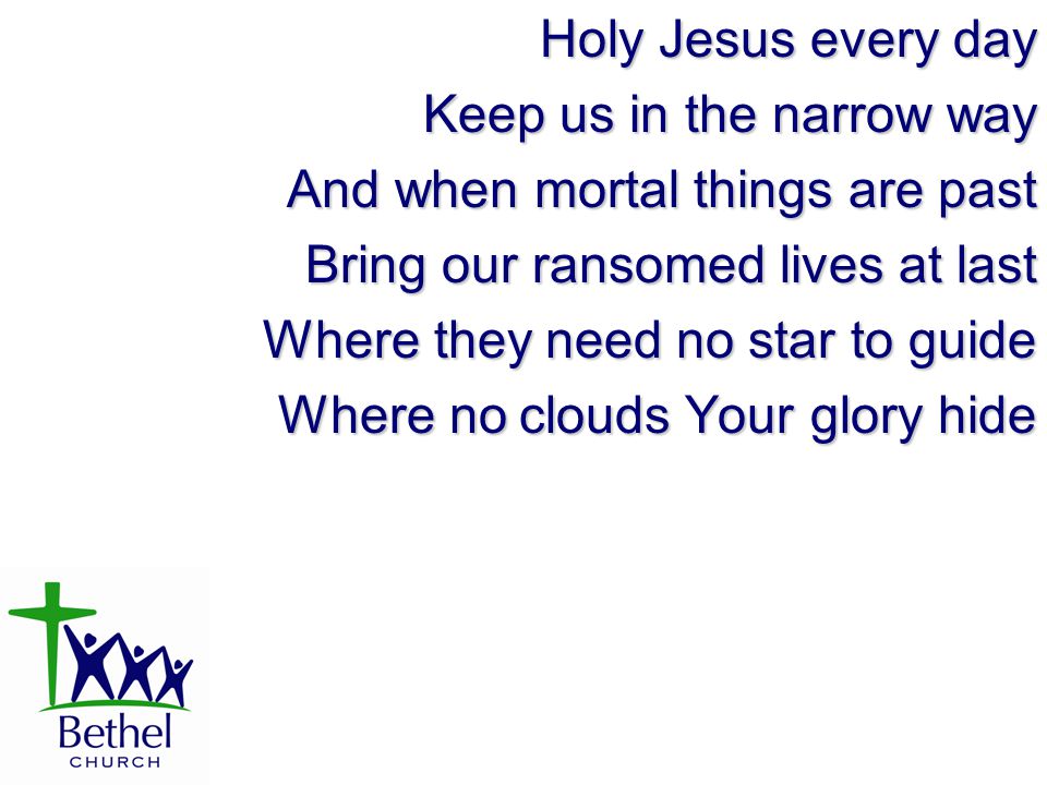 Holy Jesus every day Keep us in the narrow way And when mortal things are past Bring our ransomed lives at last Where they need no star to guide Where no clouds Your glory hide