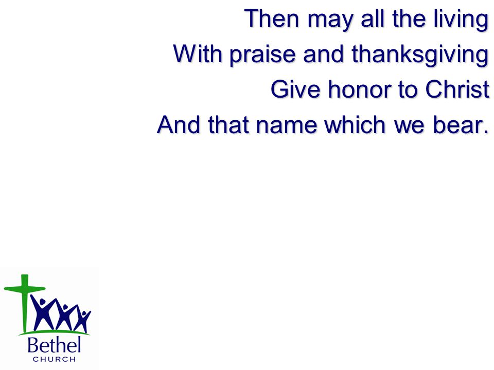 Then may all the living With praise and thanksgiving Give honor to Christ And that name which we bear.