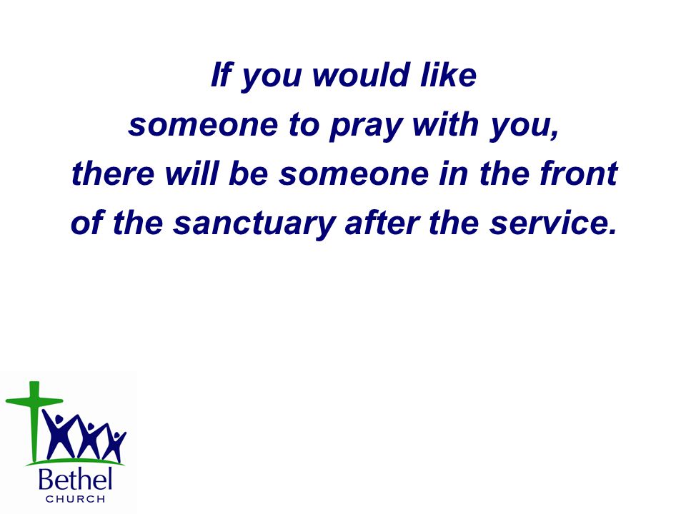 If you would like someone to pray with you, there will be someone in the front of the sanctuary after the service.