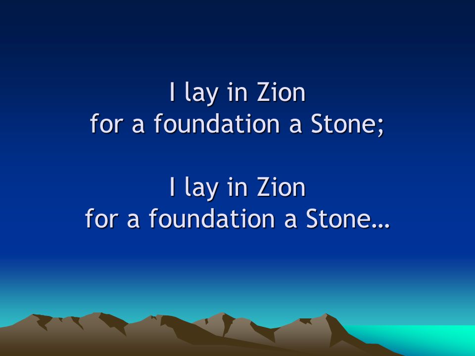 I lay in Zion for a foundation a Stone; I lay in Zion for a foundation a Stone…