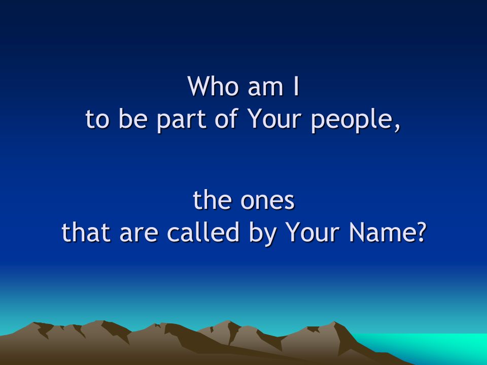 Who am I to be part of Your people, the ones that are called by Your Name