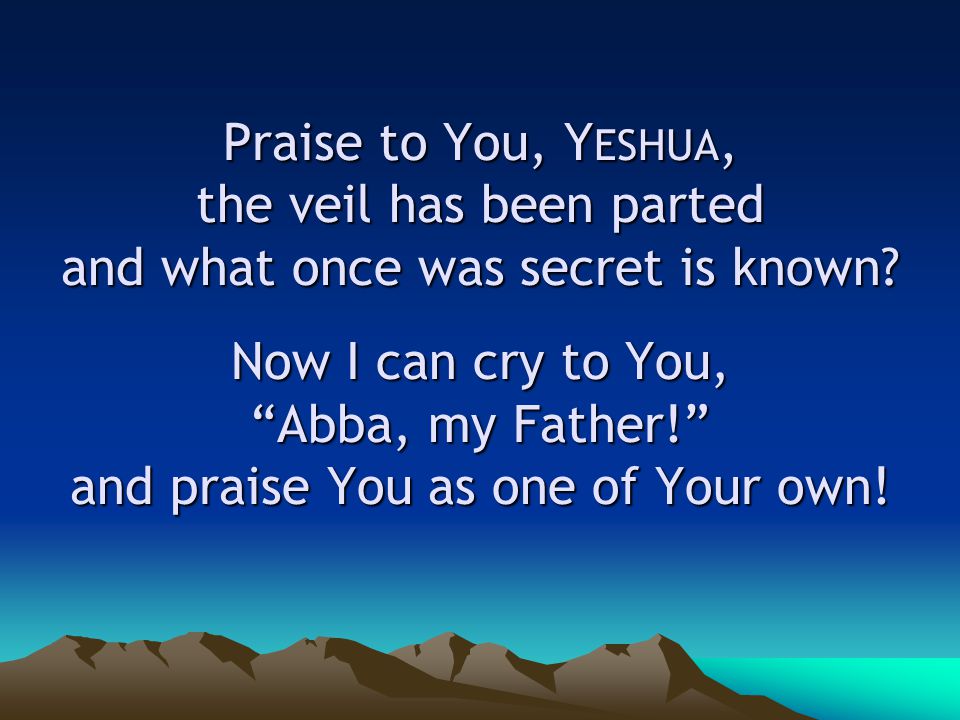 Praise to You, Y ESHUA, the veil has been parted and what once was secret is known.