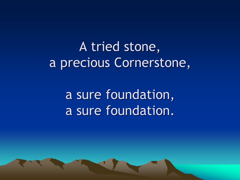 A tried stone, a precious Cornerstone, a sure foundation, a sure foundation.