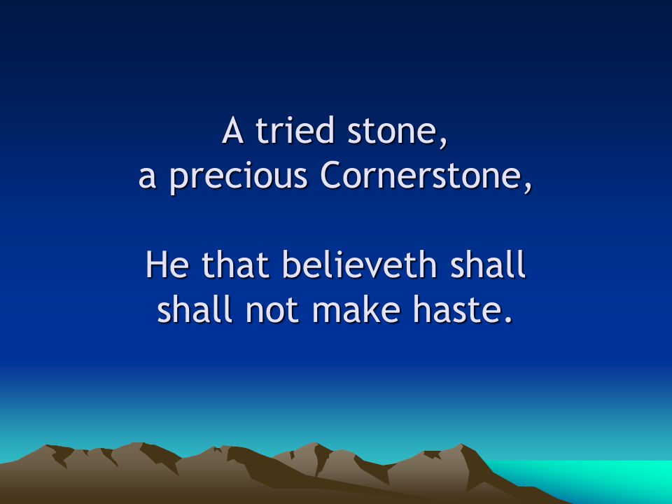 A tried stone, a precious Cornerstone, He that believeth shall shall not make haste.