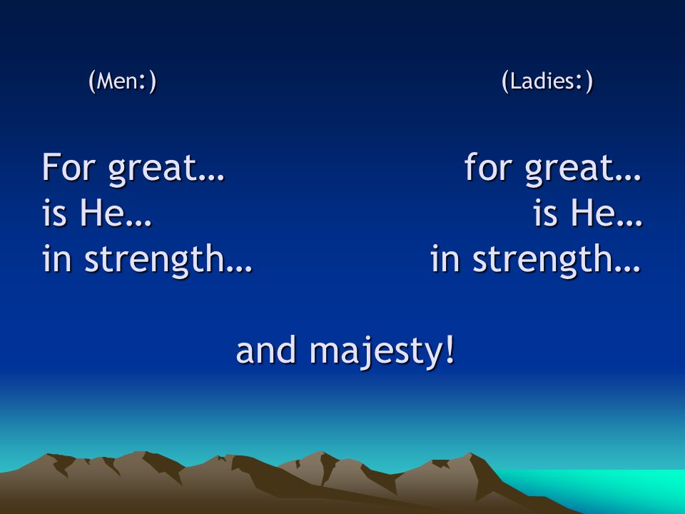 ( Men :) ( Ladies :) For great… for great… is He… is He… in strength… in strength… and majesty.