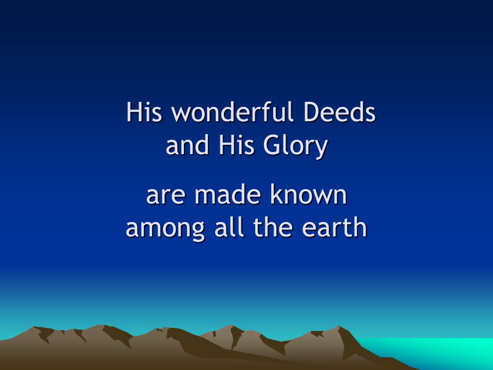 His wonderful Deeds and His Glory are made known among all the earth His wonderful Deeds and His Glory are made known among all the earth