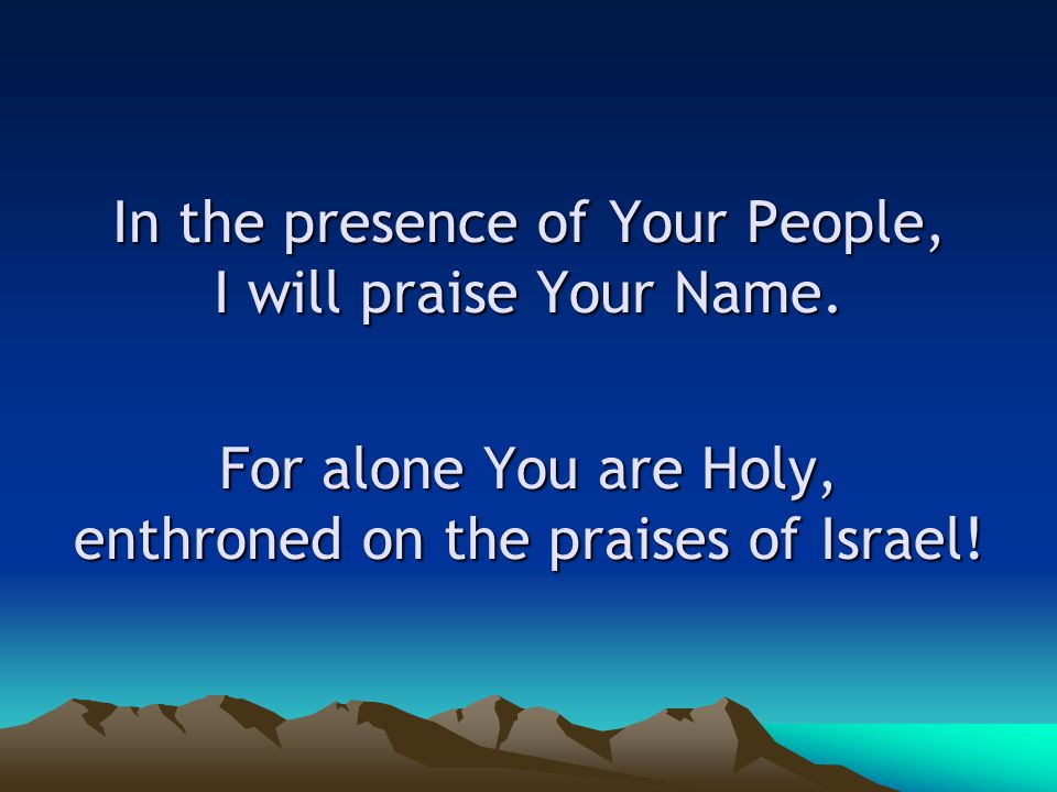 In the presence of Your People, I will praise Your Name.