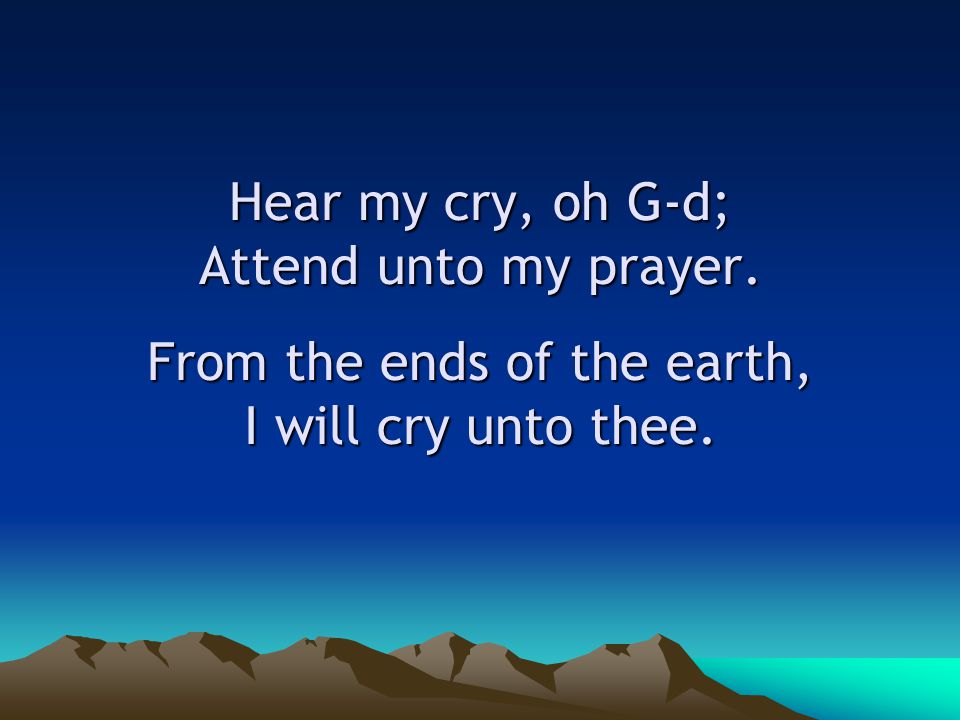 Hear my cry, oh G-d; Attend unto my prayer. From the ends of the earth, I will cry unto thee.