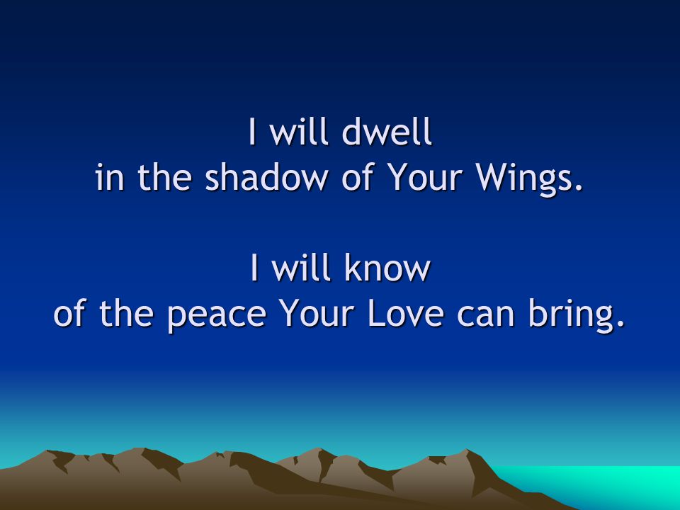 I will dwell in the shadow of Your Wings. I will know of the peace Your Love can bring.