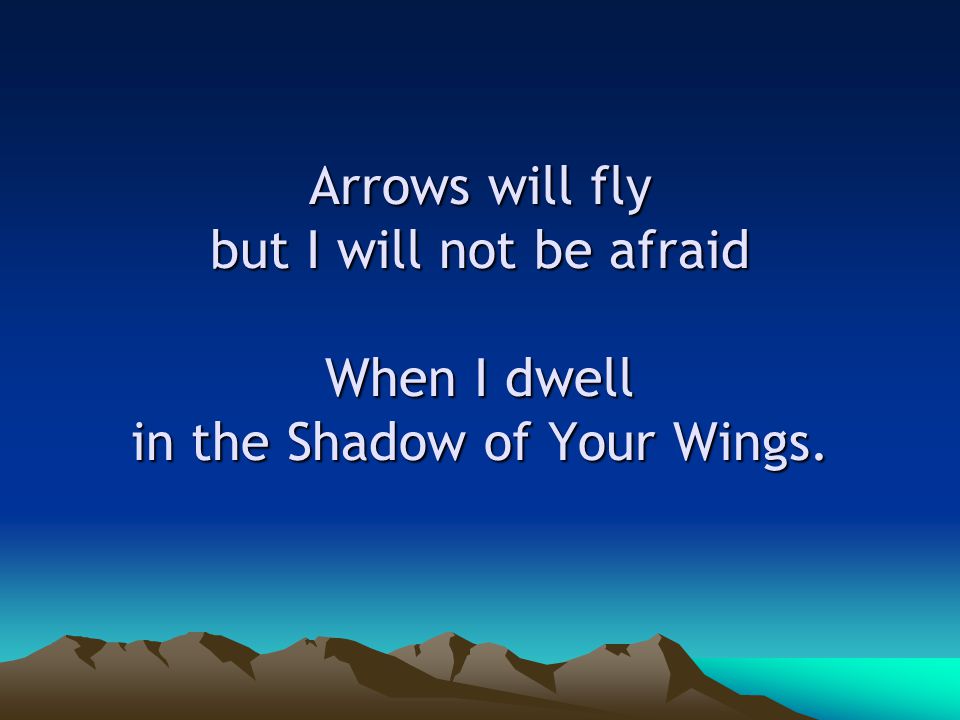 Arrows will fly but I will not be afraid When I dwell in the Shadow of Your Wings.