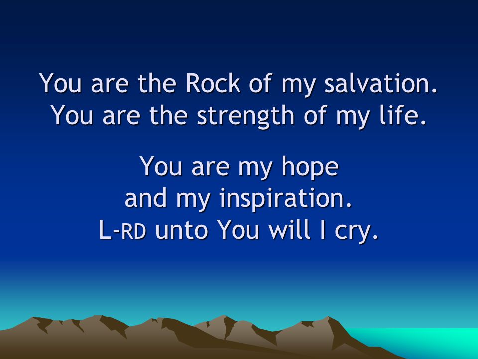 You are the Rock of my salvation. You are the strength of my life.