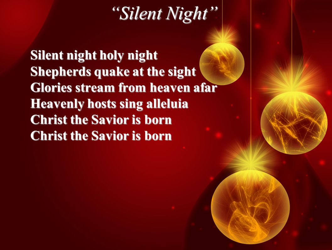 Silent Night Silent night holy night Shepherds quake at the sight Glories stream from heaven afar Heavenly hosts sing alleluia Christ the Savior is born