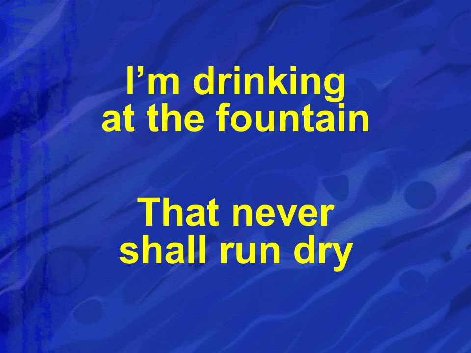 I’m drinking at the fountain That never shall run dry