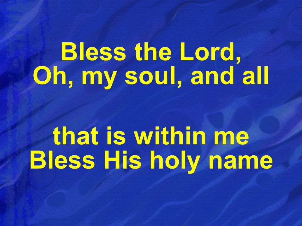 Bless the Lord, Oh, my soul, and all that is within me Bless His holy name