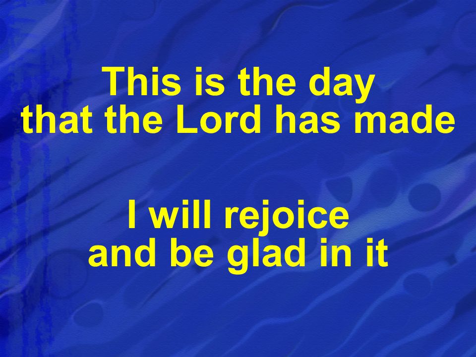 This is the day that the Lord has made I will rejoice and be glad in it