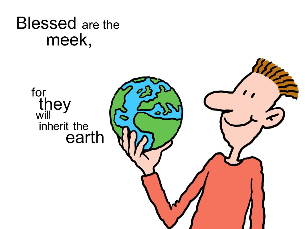 Blessed are the meek, for will inherit the earth they