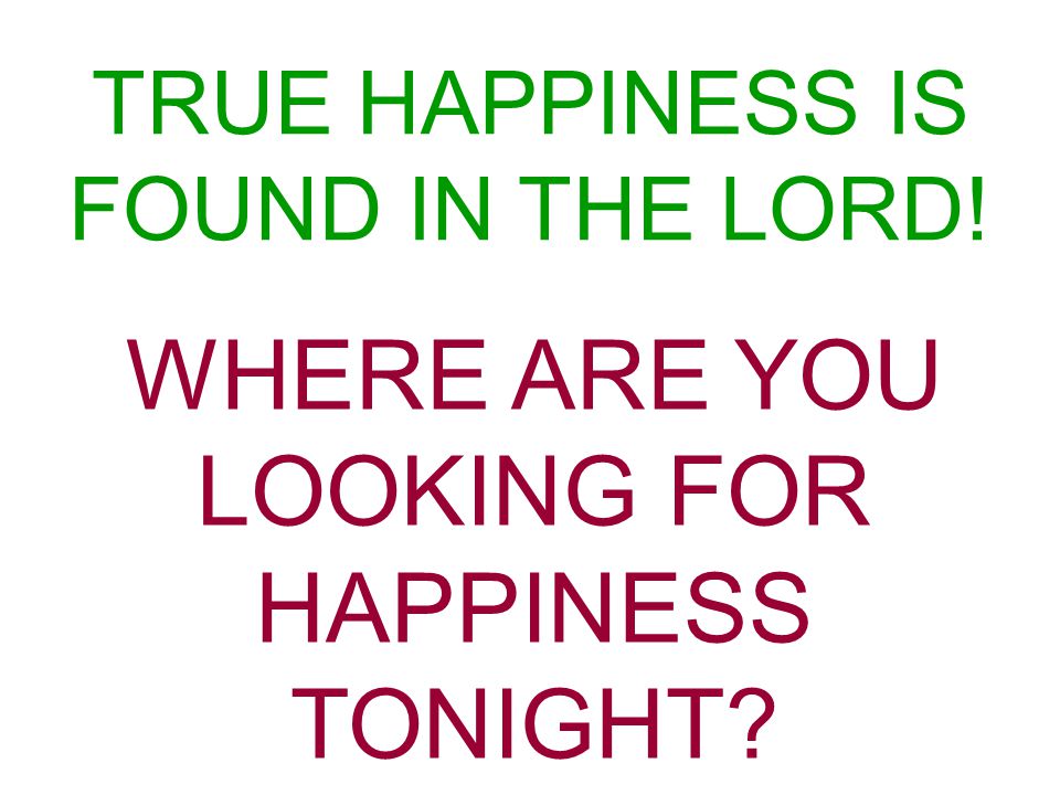 TRUE HAPPINESS IS FOUND IN THE LORD! WHERE ARE YOU LOOKING FOR HAPPINESS TONIGHT