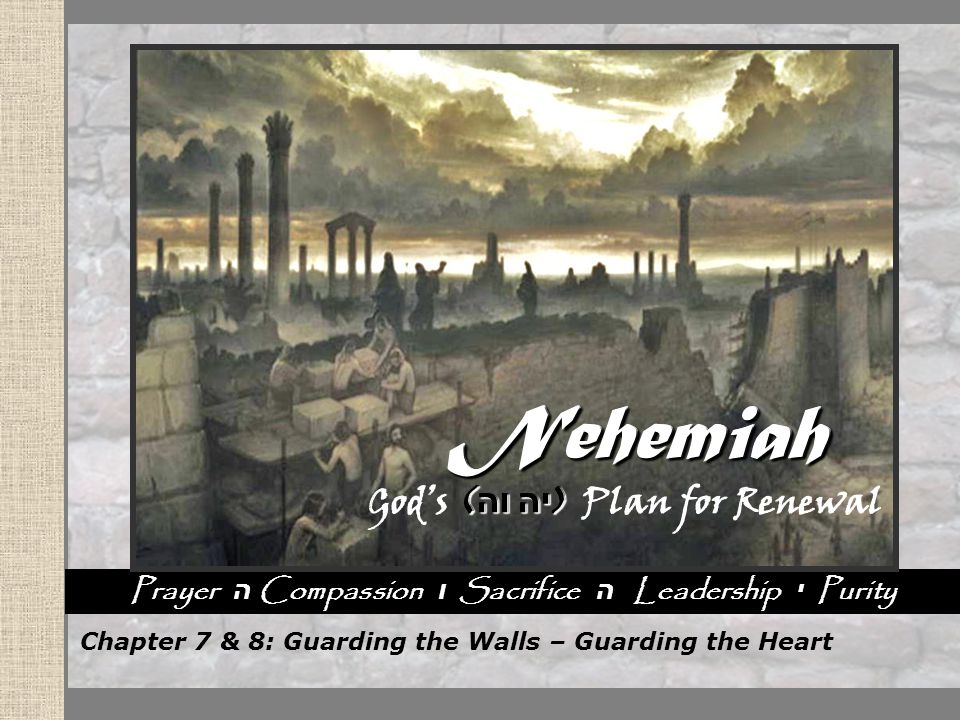 Nehemiah God’s Plan for Renewal Nehemiah God’s Plan for Renewal Nehemiah God’s Plan for Renewal Nehemiah God’s Plan for Renewal Prayer ה Compassion ו Sacrifice ה Leadership י Purity Nehemiah ( וה יה ) God’s ( וה יה ) Plan for RenewalNehemiah Chapter 7 & 8: Guarding the Walls – Guarding the Heart